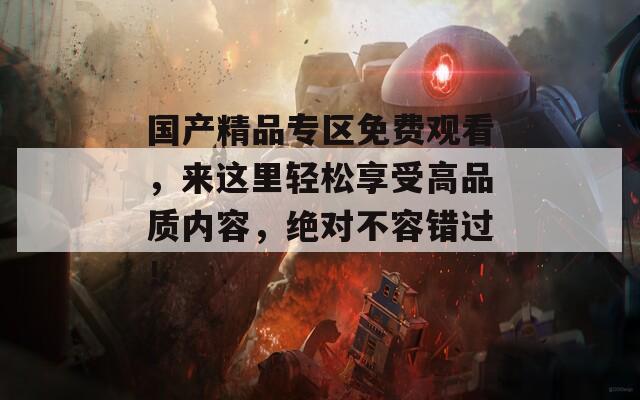 国产精品专区免费观看，来这里轻松享受高品质内容，绝对不容错过！