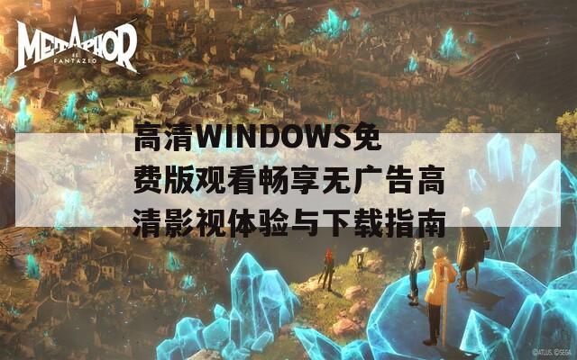 高清WINDOWS免费版观看畅享无广告高清影视体验与下载指南