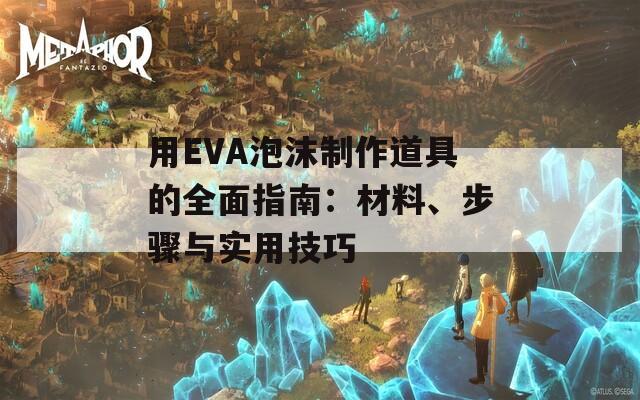 用EVA泡沫制作道具的全面指南：材料、步骤与实用技巧