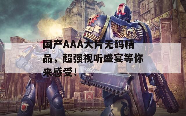 国产AAA大片无码精品，超强视听盛宴等你来感受！