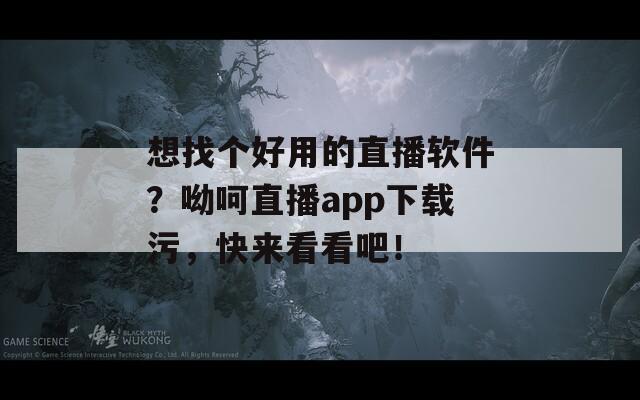 想找个好用的直播软件？呦呵直播app下载污，快来看看吧！  第1张
