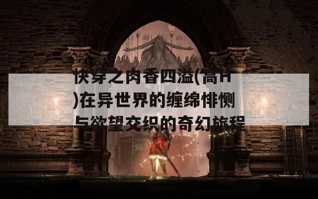 快穿之肉香四溢(高H)在异世界的缠绵悱恻与欲望交织的奇幻旅程  第1张