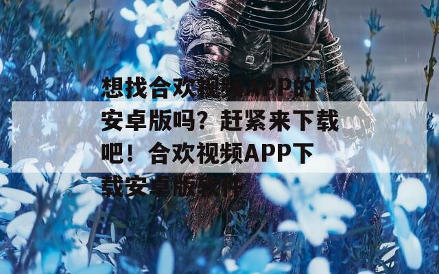 想找合欢视频APP的安卓版吗？赶紧来下载吧！合欢视频APP下载安卓版软件  第1张
