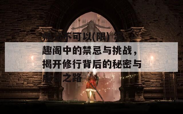 师父不可以(限) 笔趣阁中的禁忌与挑战，揭开修行背后的秘密与成长之路