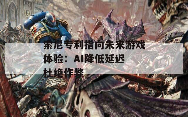 索尼专利指向未来游戏体验：AI降低延迟 杜绝作弊