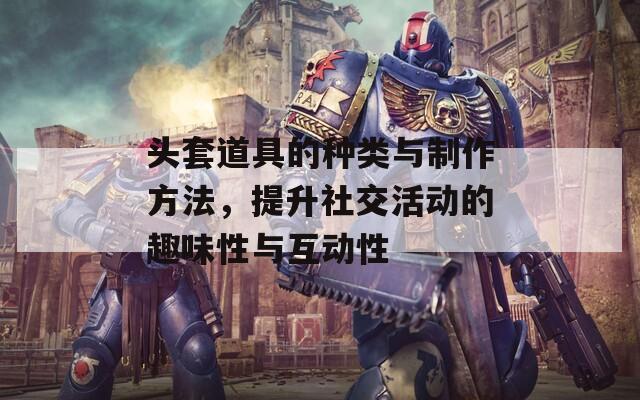 头套道具的种类与制作方法，提升社交活动的趣味性与互动性
