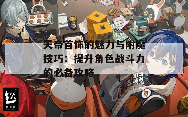 天帝首饰的魅力与附魔技巧：提升角色战斗力的必备攻略  第1张