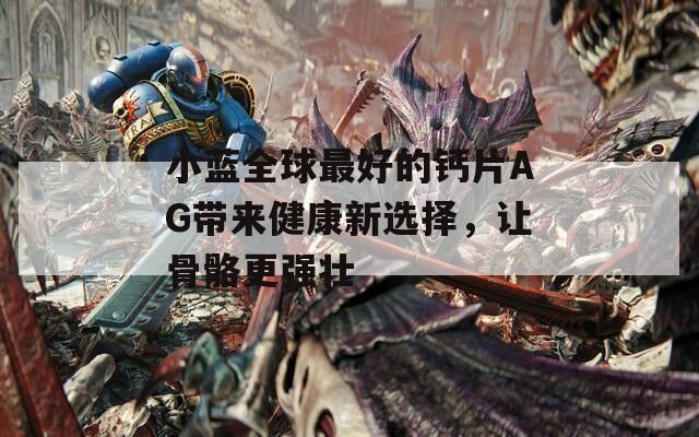 小蓝全球最好的钙片AG带来健康新选择，让骨骼更强壮