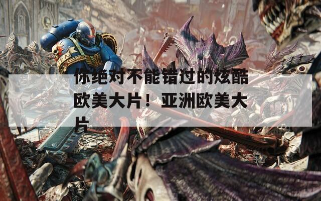 你绝对不能错过的炫酷欧美大片！亚洲欧美大片