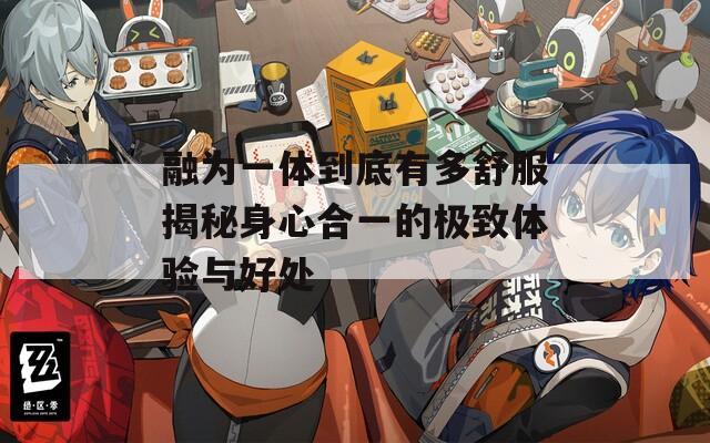 融为一体到底有多舒服揭秘身心合一的极致体验与好处