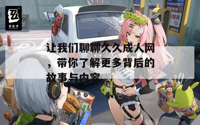让我们聊聊久久成人网，带你了解更多背后的故事与内容。