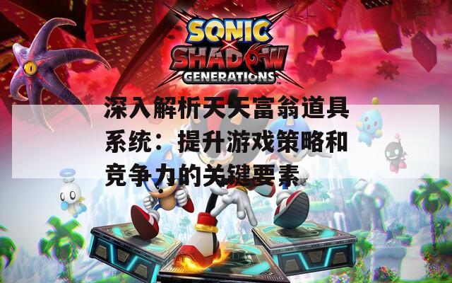 深入解析天天富翁道具系统：提升游戏策略和竞争力的关键要素