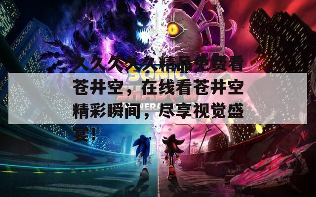 久久久久久精品免费看苍井空，在线看苍井空精彩瞬间，尽享视觉盛宴！