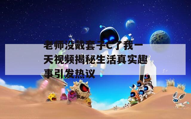 老师没戴套子C了我一天视频揭秘生活真实趣事引发热议