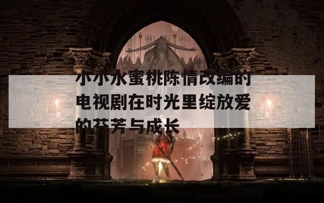 小小水蜜桃陈情改编的电视剧在时光里绽放爱的芬芳与成长  第1张