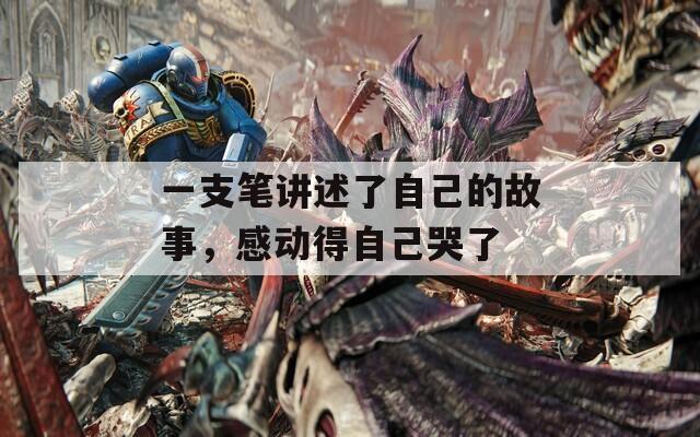 一支笔讲述了自己的故事，感动得自己哭了  第1张