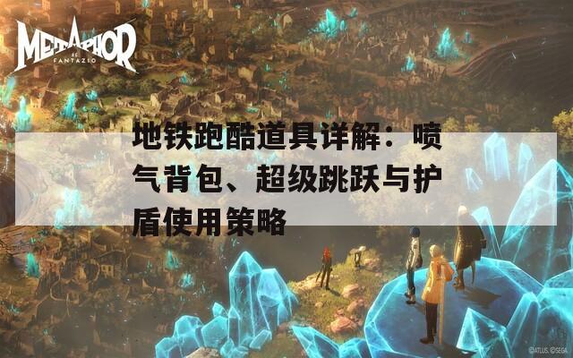 地铁跑酷道具详解：喷气背包、超级跳跃与护盾使用策略