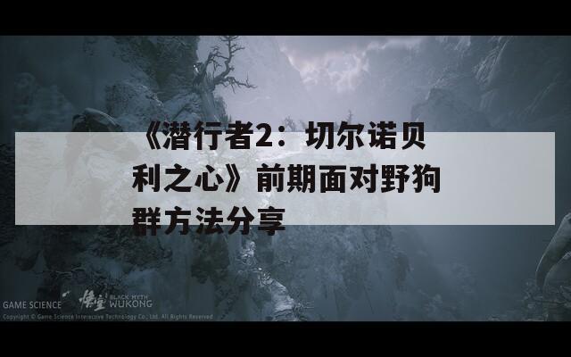 《潜行者2：切尔诺贝利之心》前期面对野狗群方法分享