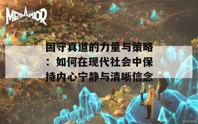 固守真道的力量与策略：如何在现代社会中保持内心宁静与清晰信念