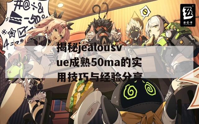 揭秘jealousvue成熟50ma的实用技巧与经验分享