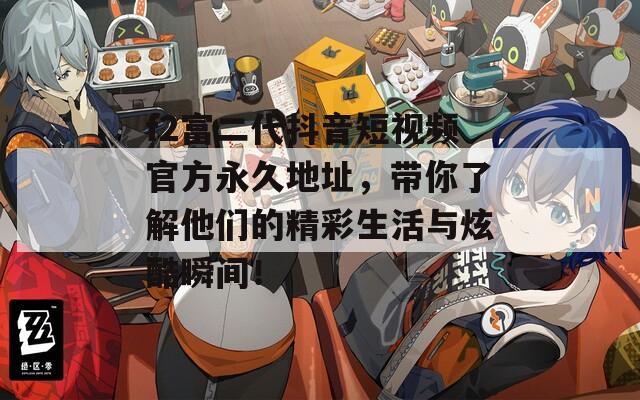 f2富二代抖音短视频官方永久地址，带你了解他们的精彩生活与炫酷瞬间！  第1张