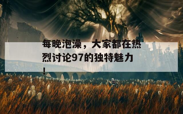 每晚泡澡，大家都在热烈讨论97的独特魅力！