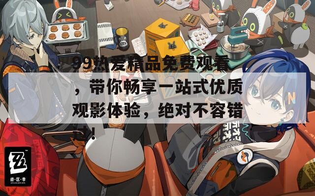 99热爱精品免费观看，带你畅享一站式优质观影体验，绝对不容错过！