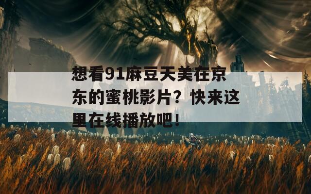 想看91麻豆天美在京东的蜜桃影片？快来这里在线播放吧！  第1张