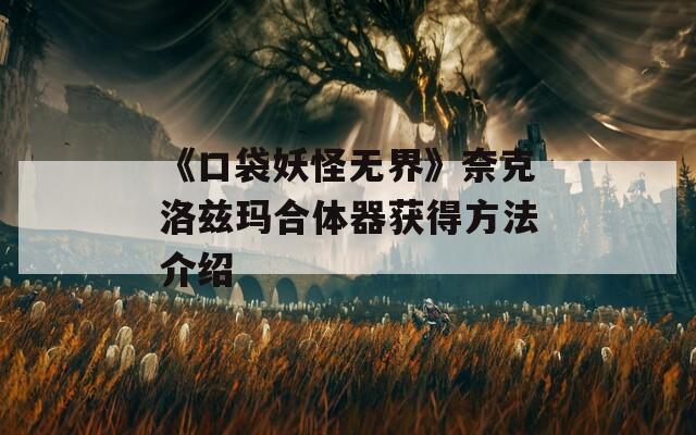 《口袋妖怪无界》奈克洛兹玛合体器获得方法介绍