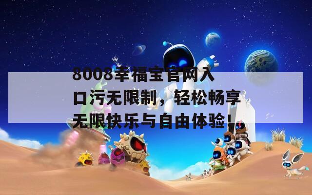 8008幸福宝官网入口污无限制，轻松畅享无限快乐与自由体验！
