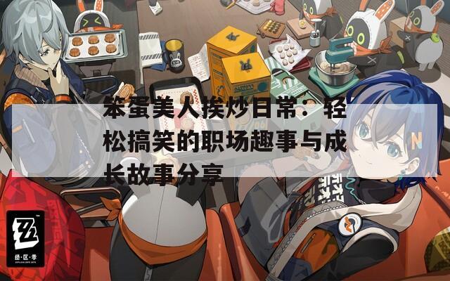 笨蛋美人挨炒日常：轻松搞笑的职场趣事与成长故事分享