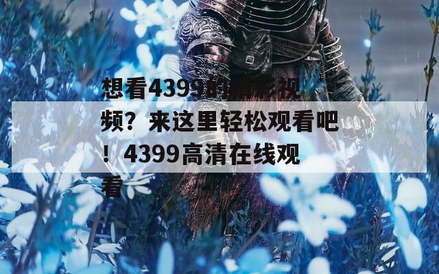 想看4399的精彩视频？来这里轻松观看吧！4399高清在线观看