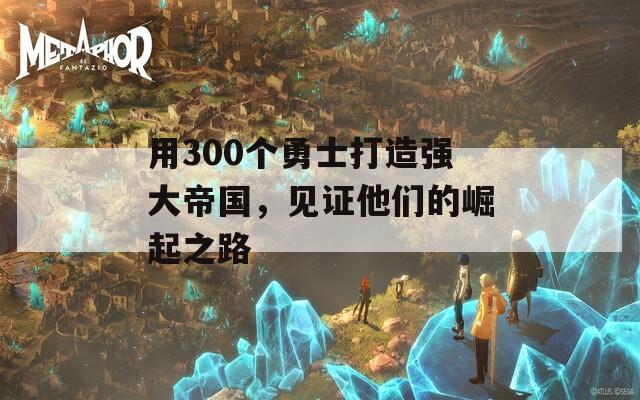 用300个勇士打造强大帝国，见证他们的崛起之路  第1张