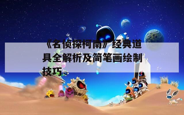 《名侦探柯南》经典道具全解析及简笔画绘制技巧