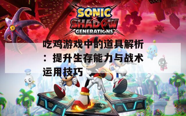 吃鸡游戏中的道具解析：提升生存能力与战术运用技巧