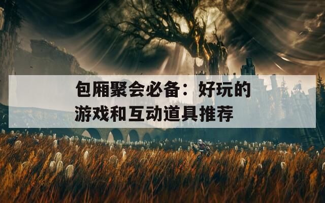 包厢聚会必备：好玩的游戏和互动道具推荐