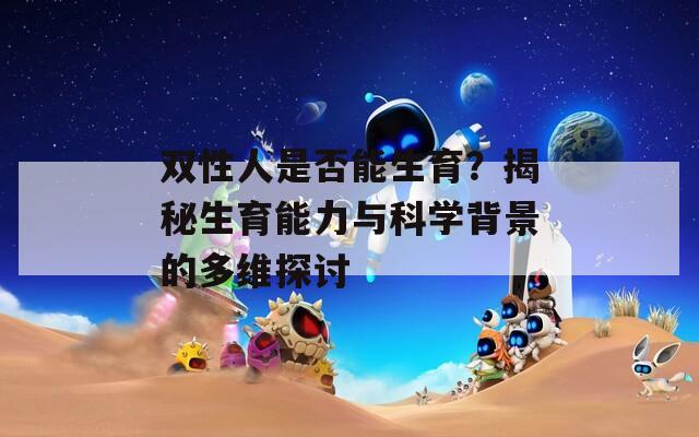 双性人是否能生育？揭秘生育能力与科学背景的多维探讨  第1张