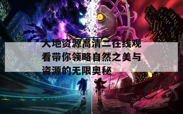 大地资源高清二在线观看带你领略自然之美与资源的无限奥秘