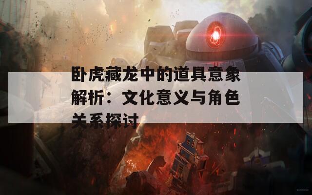 卧虎藏龙中的道具意象解析：文化意义与角色关系探讨
