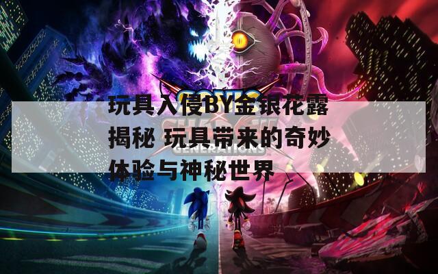 玩具入侵BY金银花露揭秘 玩具带来的奇妙体验与神秘世界  第1张