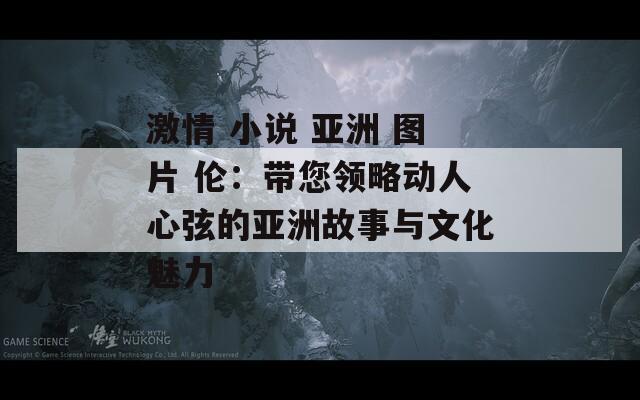 激情 小说 亚洲 图片 伦：带您领略动人心弦的亚洲故事与文化魅力