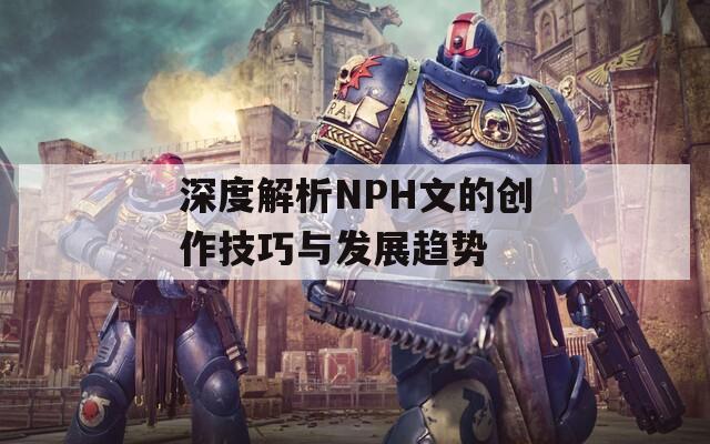 深度解析NPH文的创作技巧与发展趋势