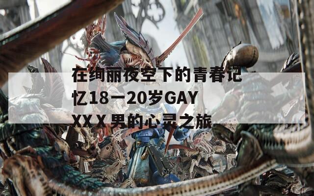 在绚丽夜空下的青春记忆18一20岁GAYXXⅩ男的心灵之旅