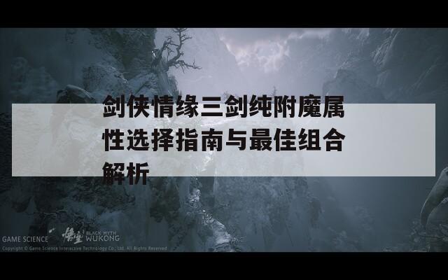 剑侠情缘三剑纯附魔属性选择指南与最佳组合解析