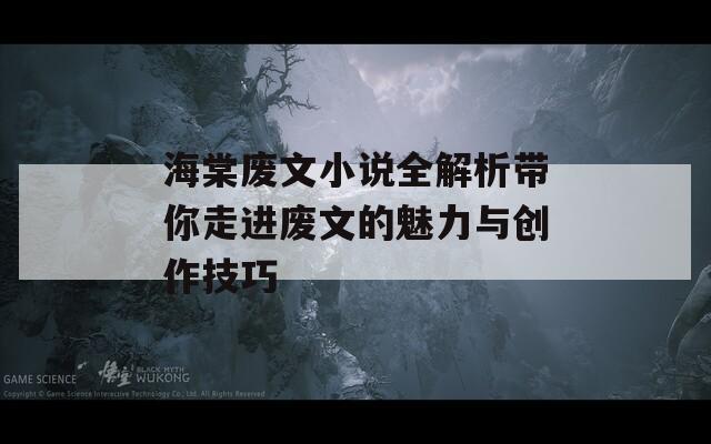 海棠废文小说全解析带你走进废文的魅力与创作技巧
