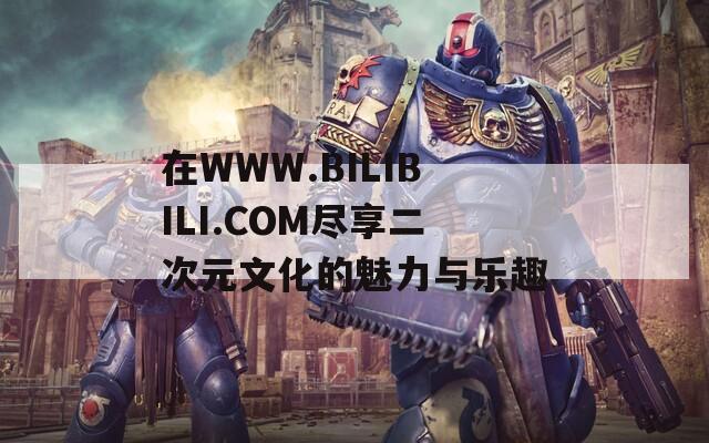 在WWW.BILIBILI.COM尽享二次元文化的魅力与乐趣  第1张