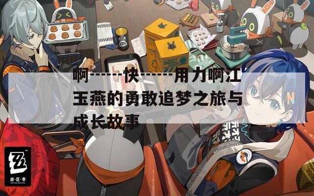 啊┅┅快┅┅用力啊江玉燕的勇敢追梦之旅与成长故事  第1张