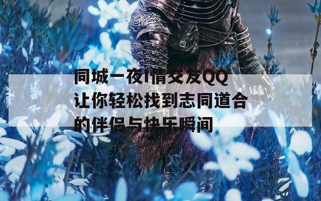 同城一夜I情交友QQ让你轻松找到志同道合的伴侣与快乐瞬间