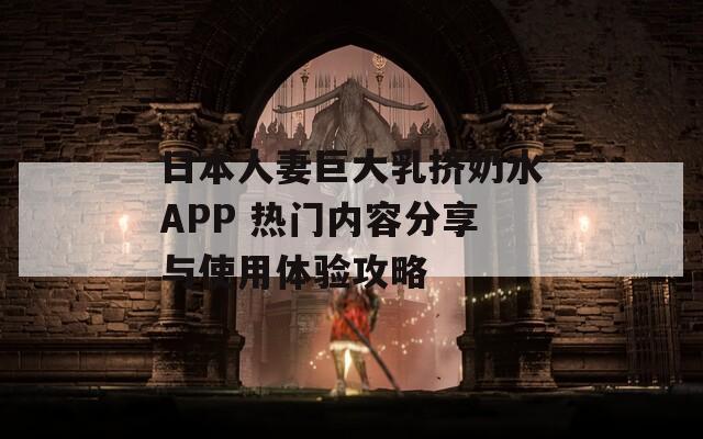 日本人妻巨大乳挤奶水APP 热门内容分享与使用体验攻略  第1张