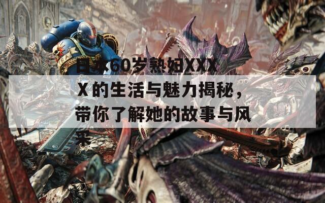 日本60岁熟妇XXXⅩ的生活与魅力揭秘，带你了解她的故事与风采